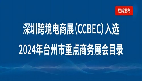 浙江台州市企业请注意：深圳跨境电商展览会（CCBEC）入选2024年台州市重点商务展会目录！