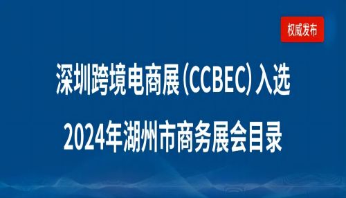 浙江湖州市企业请注意：深圳跨境电商展览会（CCBEC）入选2024年湖州市商务展会目录！