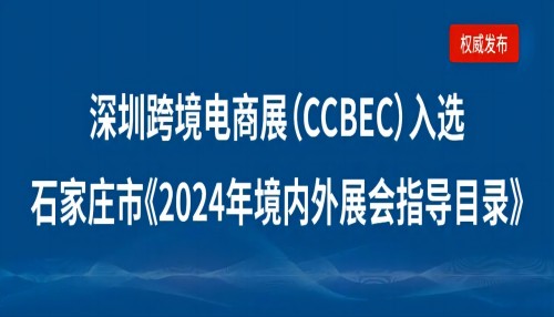 河北石家庄市企业请注意：深圳跨境电商展览会（CCBEC）入选石家庄市《2024年境内外展会指导目录》！